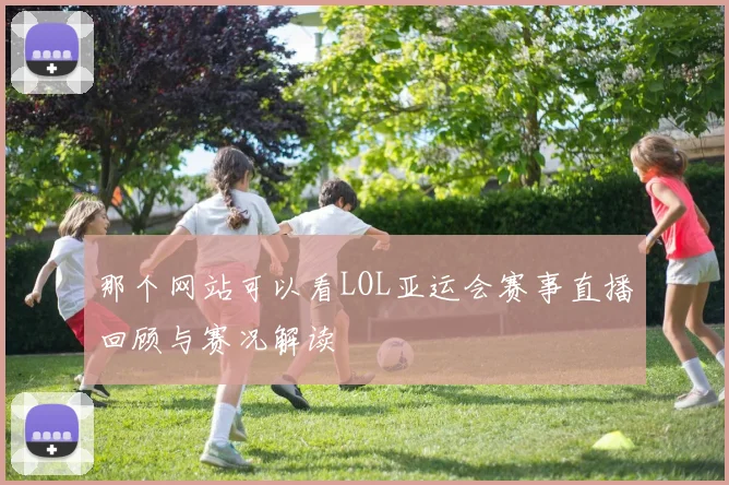 那个网站可以看LOL亚运会赛事直播回顾与赛况解读